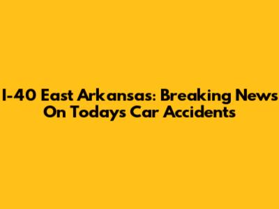 I-40 East Arkansas: Breaking News On Today's Car Accidents