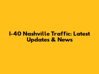 I-40 Nashville Traffic: Latest Updates & News