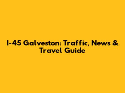 I-45 Galveston: Traffic, News & Travel Guide