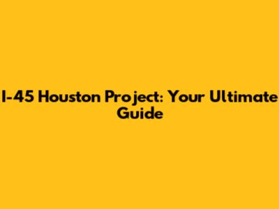 I-45 Houston Project: Your Ultimate Guide