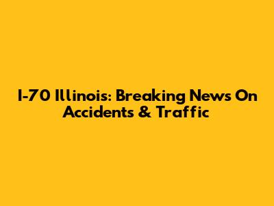 I-70 Illinois: Breaking News On Accidents & Traffic