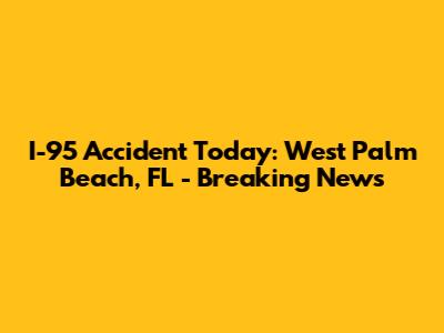 I-95 Accident Today: West Palm Beach, FL - Breaking News