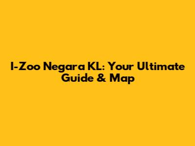 I-Zoo Negara KL: Your Ultimate Guide & Map
