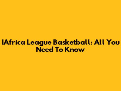 IAfrica League Basketball: All You Need To Know