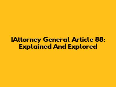 IAttorney General Article 88: Explained And Explored