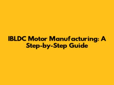IBLDC Motor Manufacturing: A Step-by-Step Guide