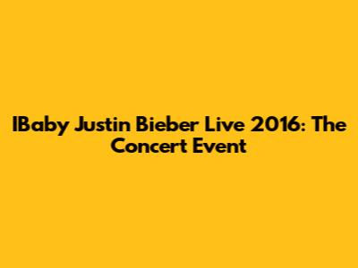 IBaby Justin Bieber Live 2016: The Concert Event