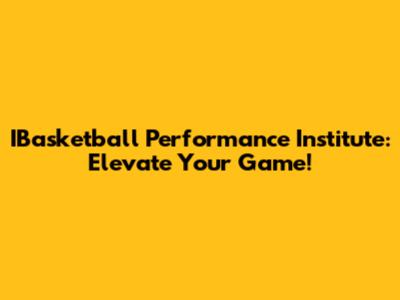 IBasketball Performance Institute: Elevate Your Game!