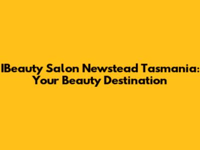 IBeauty Salon Newstead Tasmania: Your Beauty Destination