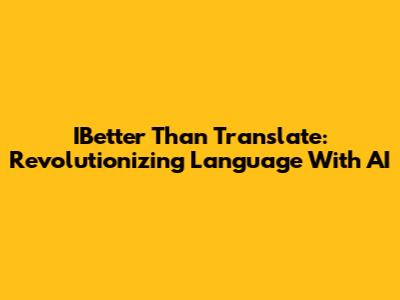 IBetter Than Translate: Revolutionizing Language With AI