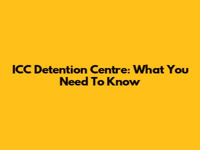 ICC Detention Centre: What You Need To Know