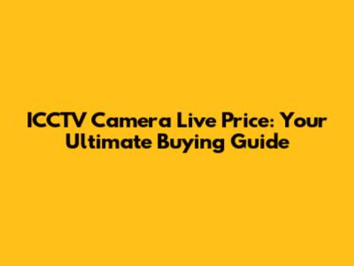 ICCTV Camera Live Price: Your Ultimate Buying Guide