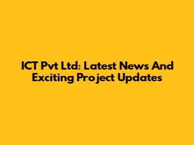 ICT Pvt Ltd: Latest News And Exciting Project Updates