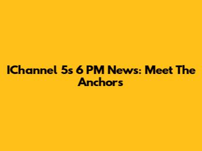IChannel 5's 6 PM News: Meet The Anchors