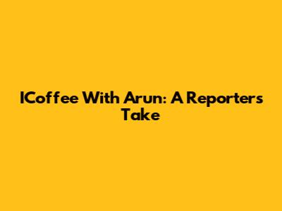 ICoffee With Arun: A Reporter's Take