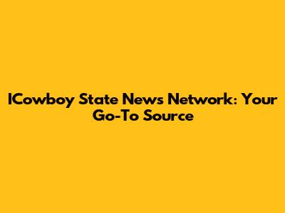 ICowboy State News Network: Your Go-To Source
