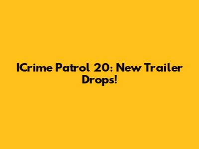 ICrime Patrol 20: New Trailer Drops!