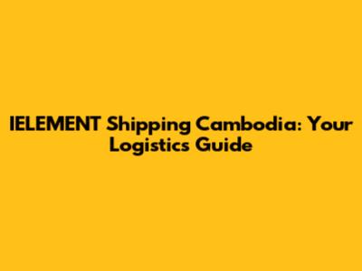 IELEMENT Shipping Cambodia: Your Logistics Guide