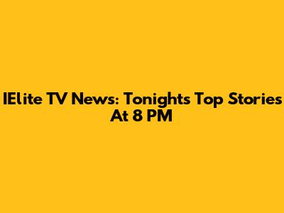 IElite TV News: Tonight's Top Stories At 8 PM