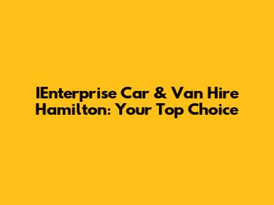 IEnterprise Car & Van Hire Hamilton: Your Top Choice