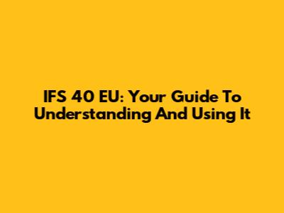 IFS 40 EU: Your Guide To Understanding And Using It
