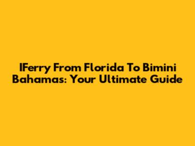 IFerry From Florida To Bimini Bahamas: Your Ultimate Guide