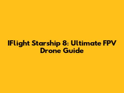 IFlight Starship 8: Ultimate FPV Drone Guide