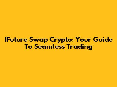 IFuture Swap Crypto: Your Guide To Seamless Trading
