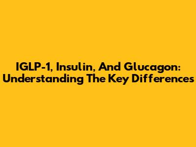 IGLP-1, Insulin, And Glucagon: Understanding The Key Differences