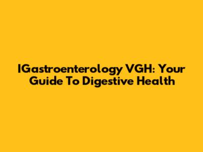 IGastroenterology VGH: Your Guide To Digestive Health