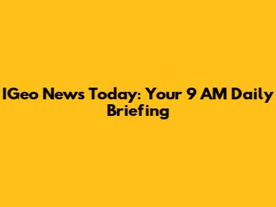 IGeo News Today: Your 9 AM Daily Briefing