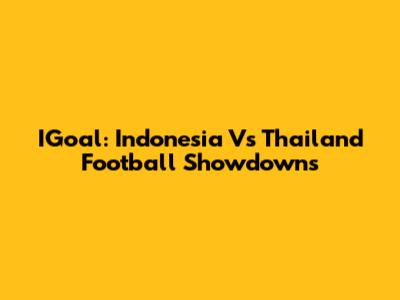 IGoal: Indonesia Vs Thailand Football Showdowns