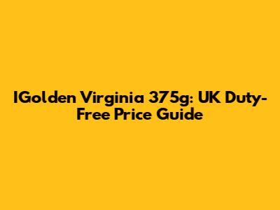 IGolden Virginia 375g: UK Duty-Free Price Guide