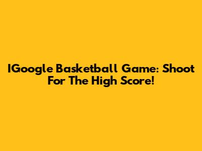 IGoogle Basketball Game: Shoot For The High Score!