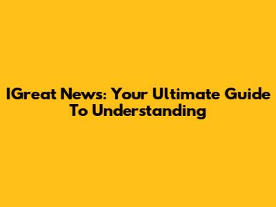 IGreat News: Your Ultimate Guide To Understanding