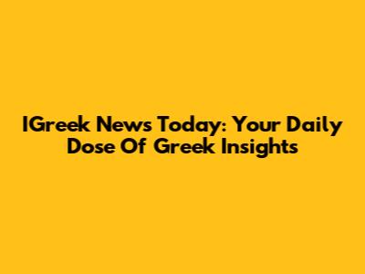 IGreek News Today: Your Daily Dose Of Greek Insights