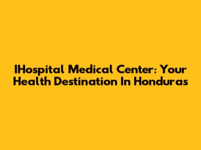 IHospital Medical Center: Your Health Destination In Honduras