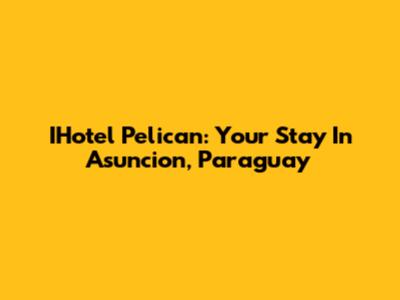 IHotel Pelican: Your Stay In Asuncion, Paraguay