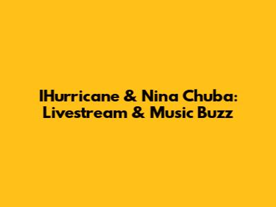 IHurricane & Nina Chuba: Livestream & Music Buzz