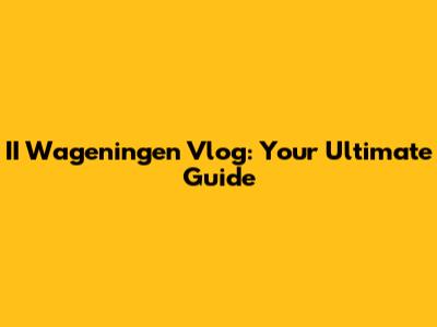 II Wageningen Vlog: Your Ultimate Guide
