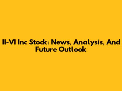 II-VI Inc Stock: News, Analysis, And Future Outlook