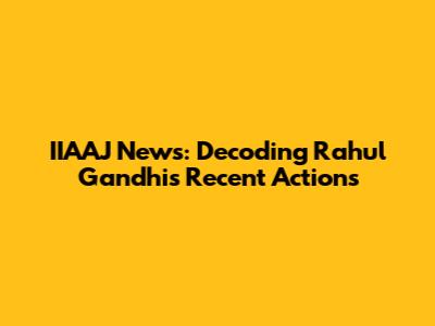 IIAAJ News: Decoding Rahul Gandhi's Recent Actions