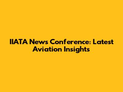 IIATA News Conference: Latest Aviation Insights