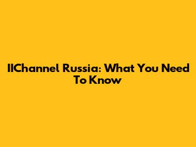 IIChannel Russia: What You Need To Know