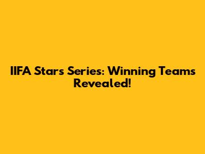 IIFA Stars Series: Winning Teams Revealed!