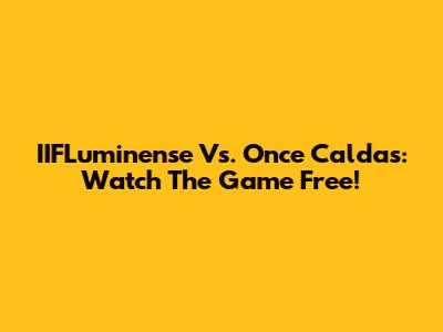 IIFLuminense Vs. Once Caldas: Watch The Game Free!