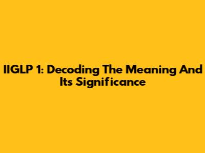 IIGLP 1: Decoding The Meaning And Its Significance