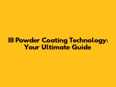 III Powder Coating Technology: Your Ultimate Guide