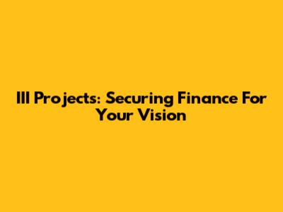 III Projects: Securing Finance For Your Vision