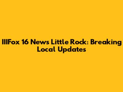 IIIFox 16 News Little Rock: Breaking Local Updates